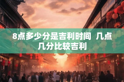 8点多少分是吉利时间  几点几分比较吉利