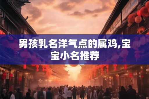 男孩乳名洋气点的属鸡,宝宝小名推荐