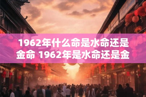 1962年什么命是水命还是金命 1962年是水命还是金命