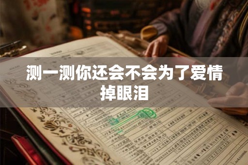 测一测你还会不会为了爱情掉眼泪 测一测你还会不会为了爱情掉眼泪