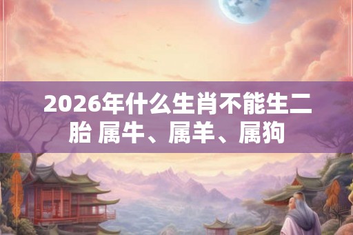 2026年什么生肖不能生二胎 属牛、属羊、属狗