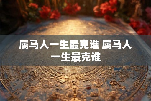 属马人一生最克谁 属马人一生最克谁