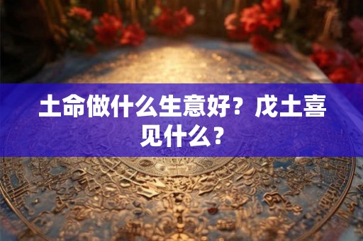土命做什么生意好？戊土喜见什么？