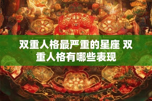 双重人格最严重的星座 双重人格有哪些表现