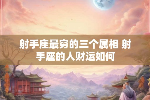 射手座最穷的三个属相 射手座的人财运如何 射手座最穷的三个属相 射手座的人财运如何
