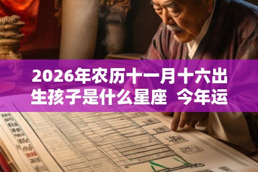 2026年农历十一月十六出生孩子是什么星座  今年运势怎么样