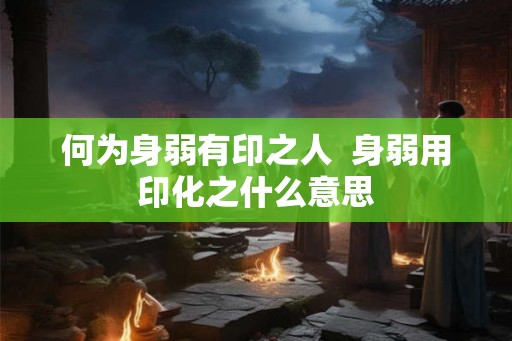 何为身弱有印之人  身弱用印化之什么意思