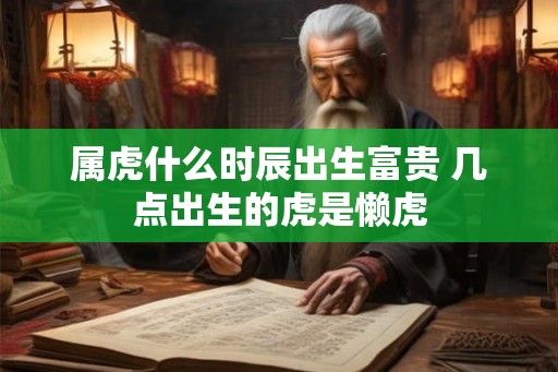 属虎什么时辰出生富贵 几点出生的虎是懒虎 属虎什么时辰出生富贵 几点出生的虎是懒虎