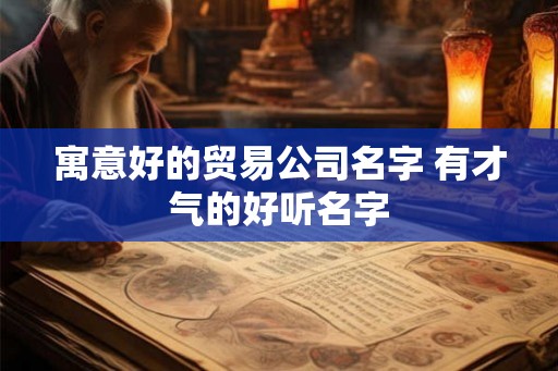 寓意好的贸易公司名字 有才气的好听名字