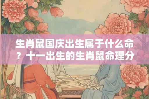 生肖鼠国庆出生属于什么命?十一出生的生肖鼠命理分析 生肖鼠国庆出生属于什么命?十一出生的生肖鼠命理分析