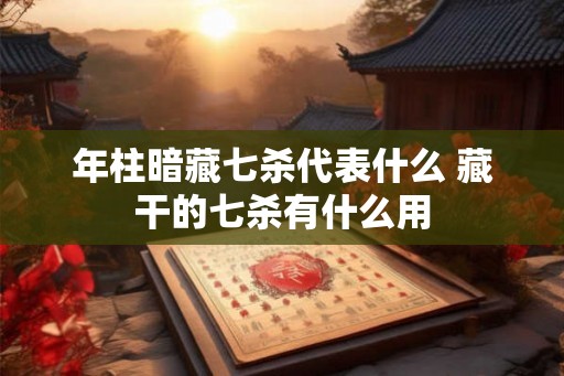 年柱暗藏七杀代表什么 藏干的七杀有什么用