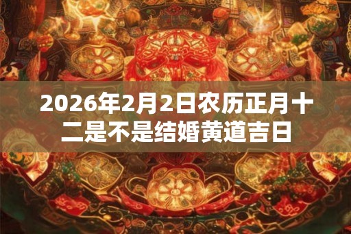 2026年2月2日农历正月十二是不是结婚黄道吉日 2026年2月2日农历正月十二是不是结婚黄道吉日