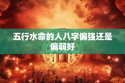 五行水命的人八字偏强还是偏弱好