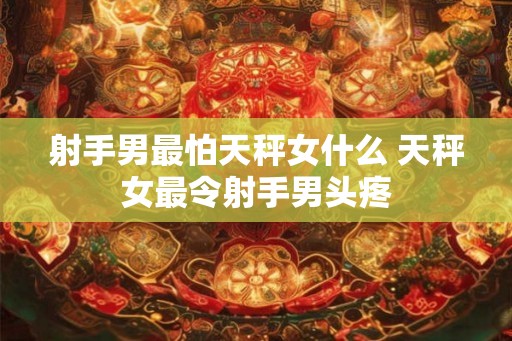 射手男最怕天秤女什么 天秤女最令射手男头疼