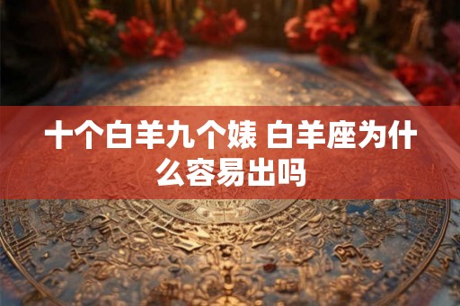 十个白羊九个婊 白羊座为什么容易出吗 十个白羊九个婊 白羊座为什么容易出吗