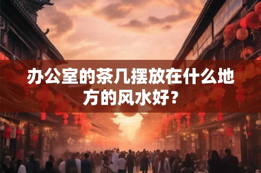办公室的茶几摆放在什么地方的风水好？
