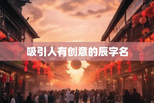 吸引人有创意的辰字名 吸引人有创意的辰字名