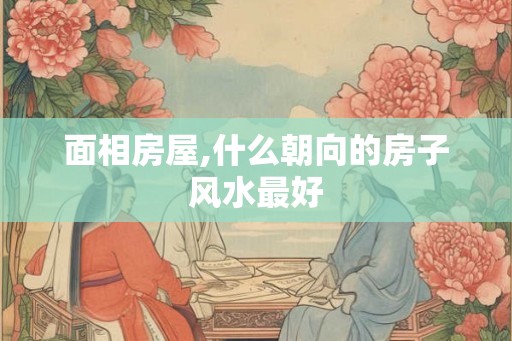 面相房屋,什么朝向的房子风水最好