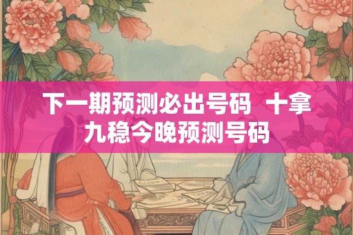 下一期预测必出号码  十拿九稳今晚预测号码