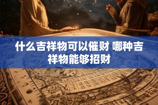 什么吉祥物可以催财 哪种吉祥物能够招财