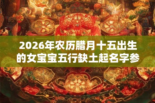 2026年农历腊月十五出生的女宝宝五行缺土起名字参考 2026年农历腊月十五出生的女宝宝五行缺土起名字参考