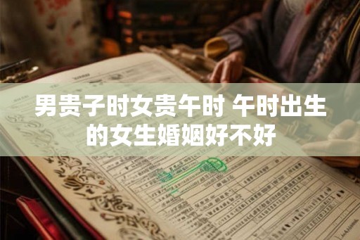 男贵子时女贵午时 午时出生的女生婚姻好不好