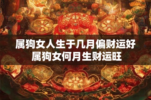 属狗女人生于几月偏财运好 属狗女何月生财运旺