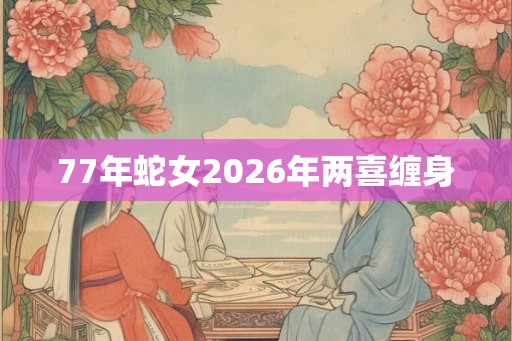 77年蛇女2026年两喜缠身 77年蛇女2026年两喜缠身