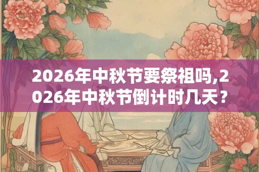 2026年中秋节要祭祖吗,2026年中秋节倒计时几天? 2026年中秋节要祭祖吗,2026年中秋节倒计时几天?