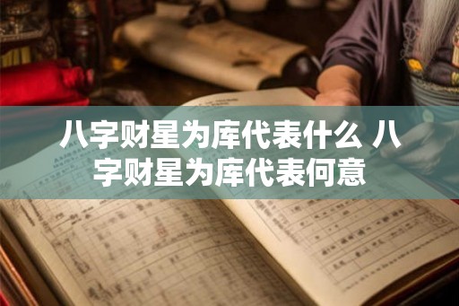 八字财星为库代表什么 八字财星为库代表何意