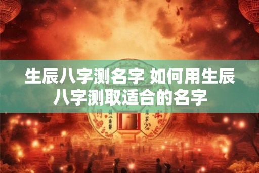 生辰八字测名字 如何用生辰八字测取适合的名字