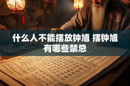 什么人不能摆放钟馗 摆钟馗有哪些禁忌 什么人不能摆放钟馗 摆钟馗有哪些禁忌