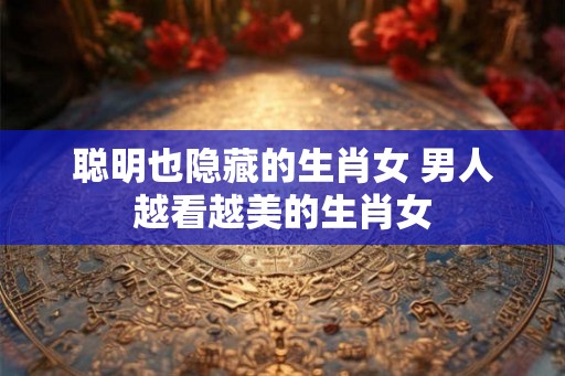聪明也隐藏的生肖女 男人越看越美的生肖女