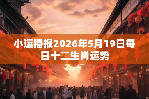小运播报2026年5月19日每日十二生肖运势 小运播报2026年5月19日每日十二生肖运势
