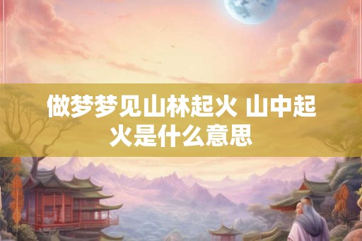 做梦梦见山林起火 山中起火是什么意思