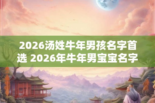 2026汤姓牛年男孩名字首选 2026年牛年男宝宝名字怎么选