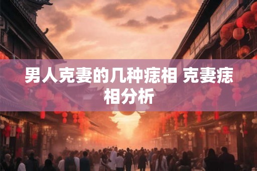 男人克妻的几种痣相 克妻痣相分析 男人克妻的几种痣相 克妻痣相分析
