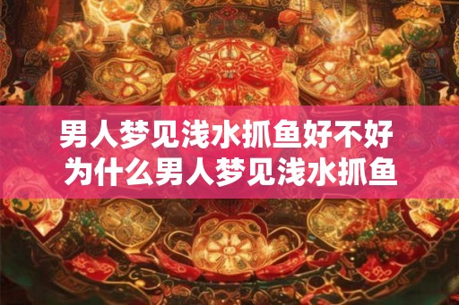 男人梦见浅水抓鱼好不好 为什么男人梦见浅水抓鱼 男人梦见浅水抓鱼好不好 为什么男人梦见浅水抓鱼