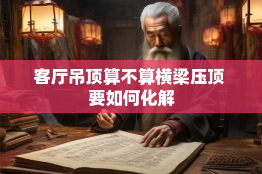 客厅吊顶算不算横梁压顶 要如何化解