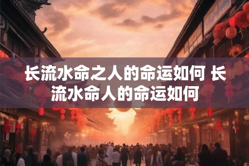 长流水命之人的命运如何 长流水命人的命运如何