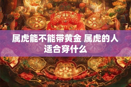 属虎能不能带黄金 属虎的人适合穿什么