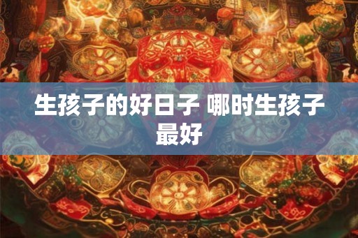 生孩子的好日子 哪时生孩子最好