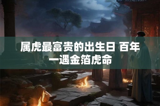 属虎最富贵的出生日 百年一遇金箔虎命