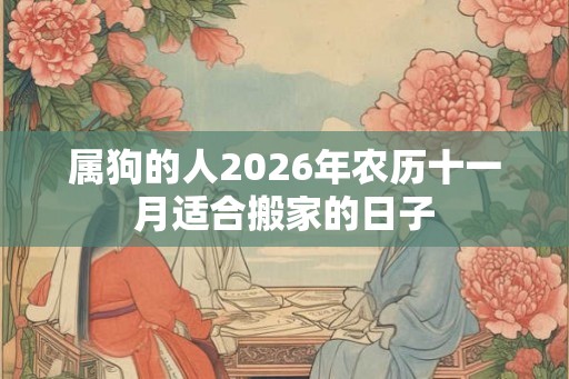 属狗的人2026年农历十一月适合搬家的日子 属狗的人2026年农历十一月适合搬家的日子