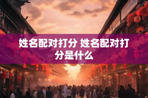 姓名配对打分 姓名配对打分是什么 姓名配对打分 姓名配对打分是什么