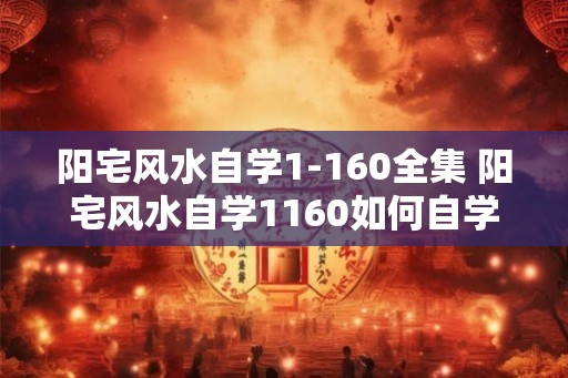 阳宅风水自学1-160全集 阳宅风水自学1160如何自学风水 阳宅风水自学1-160全集 阳宅风水自学1160如何自学风水