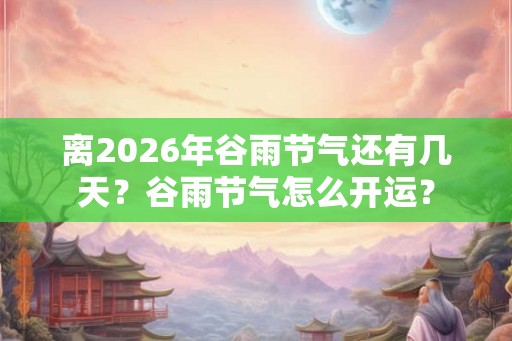 离2026年谷雨节气还有几天？谷雨节气怎么开运？