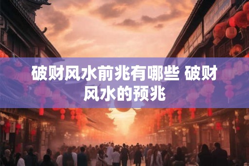 破财风水前兆有哪些 破财风水的预兆 破财风水前兆有哪些 破财风水的预兆