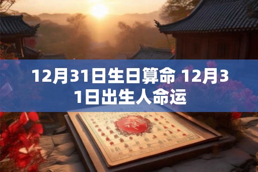 12月31日生日算命 12月31日出生人命运 12月31日生日算命 12月31日出生人命运