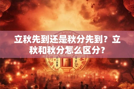 立秋先到还是秋分先到?立秋和秋分怎么区分? 立秋先到还是秋分先到?立秋和秋分怎么区分?